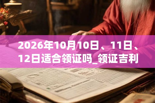 2026年10月10日、11日、12日适合领证吗_领证吉利吗