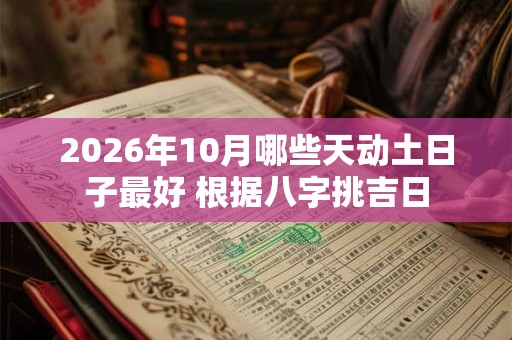 2026年10月哪些天动土日子最好 根据八字挑吉日