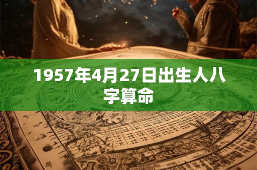 1957年4月27日出生人八字算命 1957年4月27日出生人八字算命
