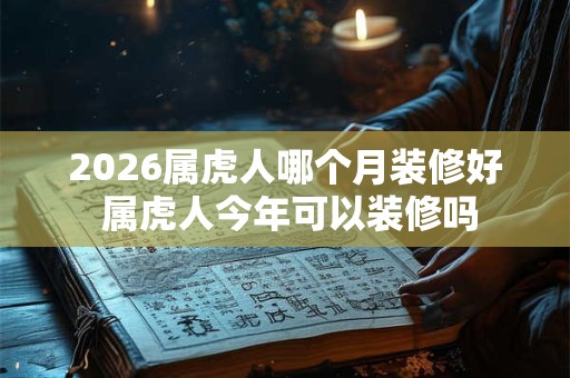 2026属虎人哪个月装修好 属虎人今年可以装修吗 2026属虎人哪个月装修好 属虎人今年可以装修吗