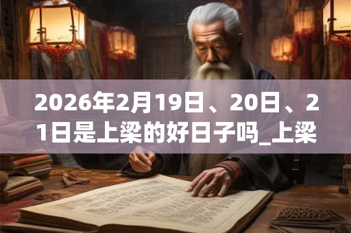 2026年2月19日、20日、21日是上梁的好日子吗_上梁可以吗