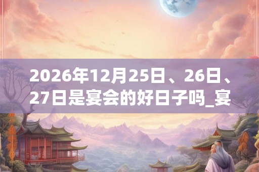 2026年12月25日、26日、27日是宴会的好日子吗_宴会可以吗