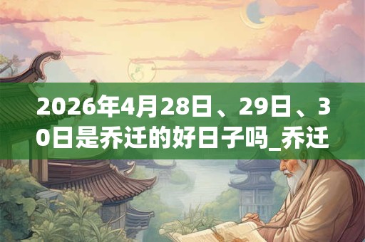 2026年4月28日、29日、30日是乔迁的好日子吗_乔迁可以吗