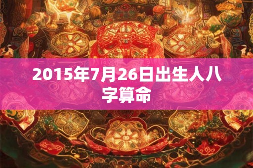 2015年7月26日出生人八字算命