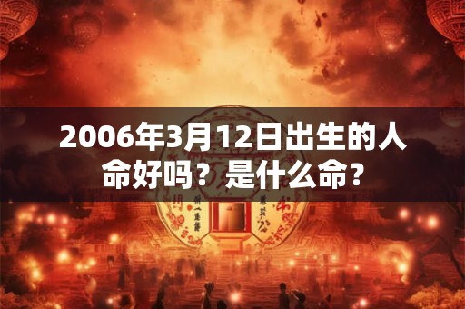 2006年3月12日出生的人命好吗？是什么命？