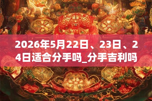 2026年5月22日、23日、24日适合分手吗_分手吉利吗
