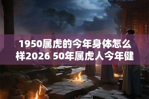 1950属虎的今年身体怎么样2026 50年属虎人今年健康运
