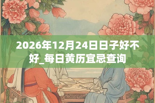 2026年12月24日日子好不好_每日黄历宜忌查询