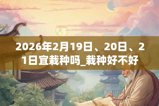 2026年2月19日、20日、21日宜栽种吗_栽种好不好 2026年2月19日、20日、21日宜栽种吗_栽种好不好