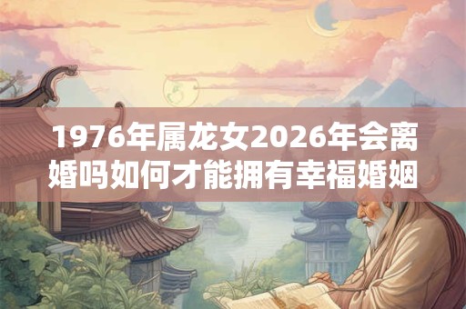 1976年属龙女2026年会离婚吗如何才能拥有幸福婚姻 1976年属龙女2026年会离婚吗如何才能拥有幸福婚姻