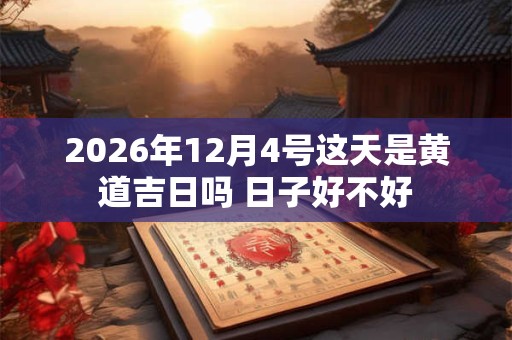 2026年12月4号这天是黄道吉日吗 日子好不好 2026年12月4号这天是黄道吉日吗 日子好不好