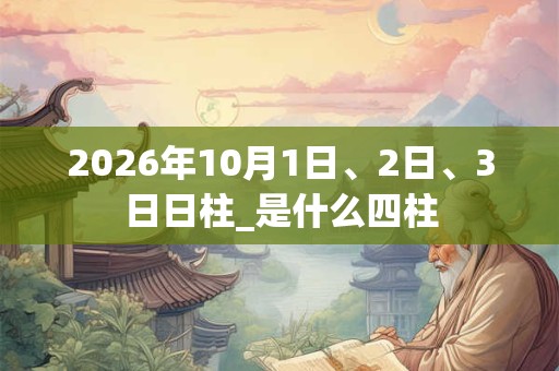 2026年10月1日、2日、3日日柱_是什么四柱 2026年10月1日、2日、3日日柱_是什么四柱