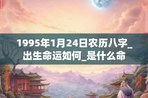 1995年1月24日农历八字_出生命运如何_是什么命