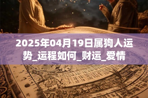 2025年04月19日属狗人运势_运程如何_财运_爱情 2025年04月19日属狗人运势_运程如何_财运_爱情