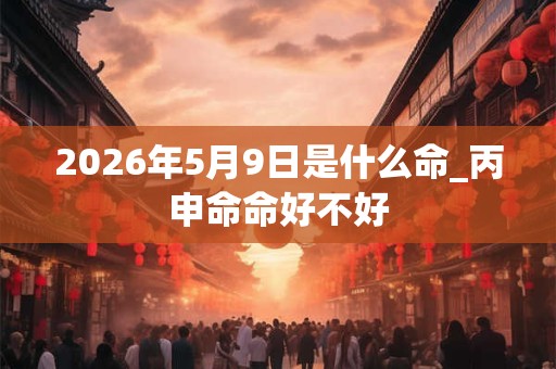 2026年5月9日是什么命_丙申命命好不好