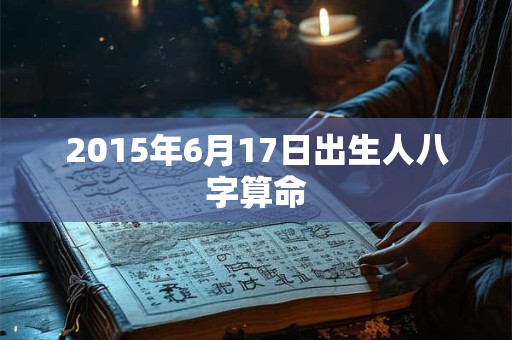 2015年6月17日出生人八字算命 2015年6月17日出生人八字算命