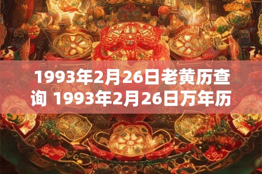 1993年2月26日老黄历查询 1993年2月26日万年历黄道吉日 1993年2月26日老黄历查询 1993年2月26日万年历黄道吉日