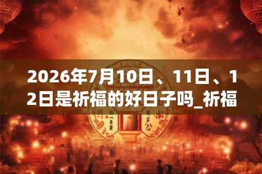 2026年7月10日、11日、12日是祈福的好日子吗_祈福可以吗 2026年7月10日、11日、12日是祈福的好日子吗_祈福可以吗