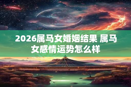 2026属马女婚姻结果 属马女感情运势怎么样
