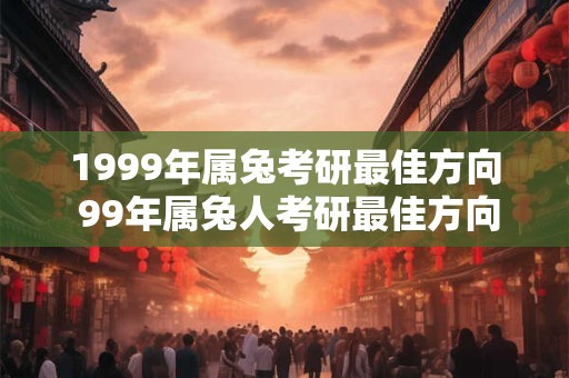 1999年属兔考研最佳方向 99年属兔人考研最佳方向 1999年属兔考研最佳方向 99年属兔人考研最佳方向