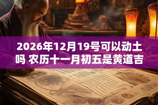 2026年12月19号可以动土吗 农历十一月初五是黄道吉日吗 2026年12月19号可以动土吗 农历十一月初五是黄道吉日吗