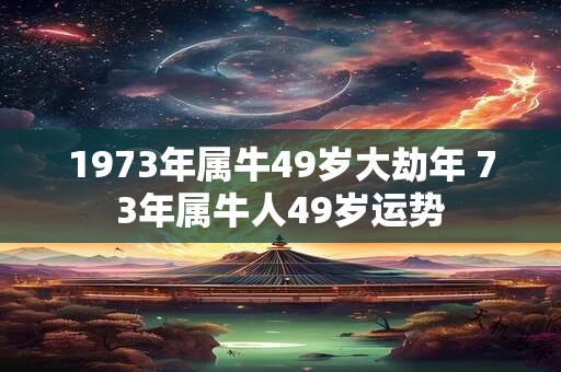 1973年属牛49岁大劫年 73年属牛人49岁运势
