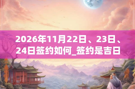 2026年11月22日、23日、24日签约如何_签约是吉日吗 2026年11月22日、23日、24日签约如何_签约是吉日吗