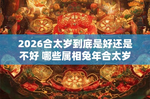 2026合太岁到底是好还是不好 哪些属相兔年合太岁