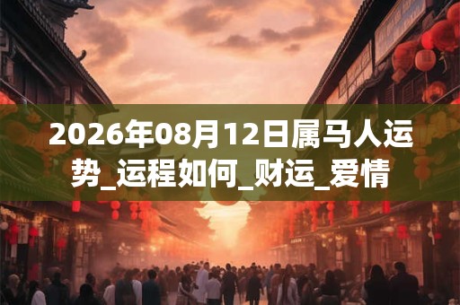 2026年08月12日属马人运势_运程如何_财运_爱情