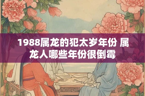1988属龙的犯太岁年份 属龙人哪些年份很倒霉 1988属龙的犯太岁年份 属龙人哪些年份很倒霉