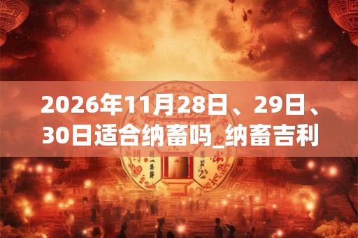 2026年11月28日、29日、30日适合纳畜吗_纳畜吉利吗