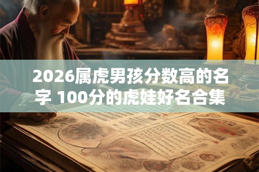 2026属虎男孩分数高的名字 100分的虎娃好名合集 2026属虎男孩分数高的名字 100分的虎娃好名合集