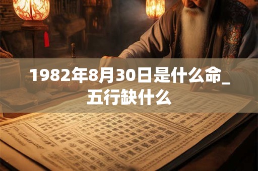 1982年8月30日是什么命_五行缺什么 1982年8月30日是什么命_五行缺什么