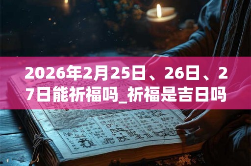 2026年2月25日、26日、27日能祈福吗_祈福是吉日吗