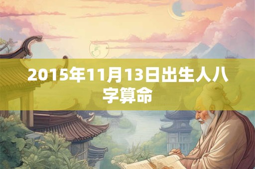 2015年11月13日出生人八字算命 2015年11月13日出生人八字算命