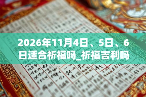 2026年11月4日、5日、6日适合祈福吗_祈福吉利吗 2026年11月4日、5日、6日适合祈福吗_祈福吉利吗