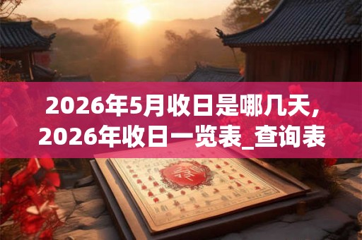2026年5月收日是哪几天,2026年收日一览表_查询表 2026年5月收日是哪几天,2026年收日一览表_查询表