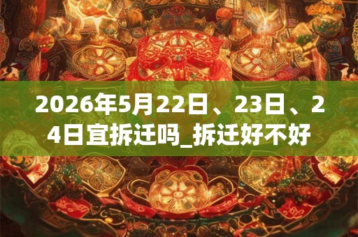 2026年5月22日、23日、24日宜拆迁吗_拆迁好不好