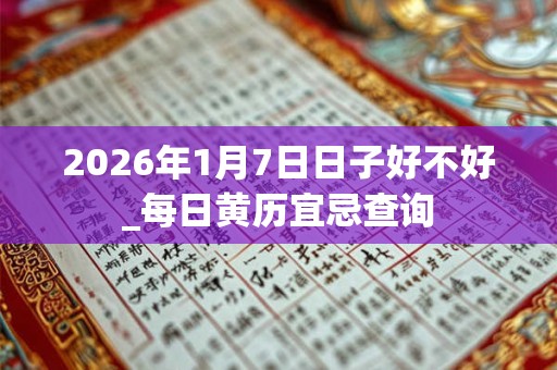 2026年1月7日日子好不好_每日黄历宜忌查询 2026年1月7日日子好不好_每日黄历宜忌查询