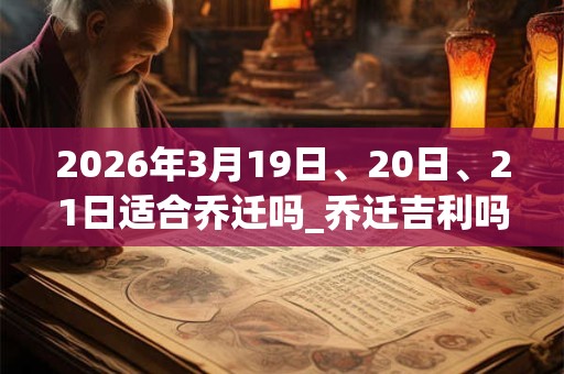 2026年3月19日、20日、21日适合乔迁吗_乔迁吉利吗 2026年3月19日、20日、21日适合乔迁吗_乔迁吉利吗