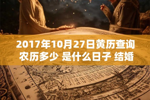 2017年10月27日黄历查询 农历多少 是什么日子 结婚吉时 2017年10月27日黄历查询 农历多少 是什么日子 结婚吉时