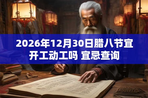 2026年12月30日腊八节宜开工动工吗 宜忌查询 2026年12月30日腊八节宜开工动工吗 宜忌查询
