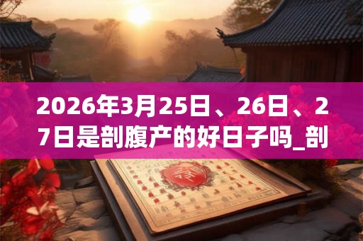 2026年3月25日、26日、27日是剖腹产的好日子吗_剖腹产可以吗