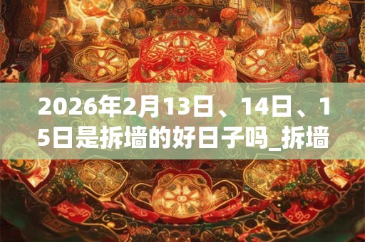 2026年2月13日、14日、15日是拆墙的好日子吗_拆墙可以吗 2026年2月13日、14日、15日是拆墙的好日子吗_拆墙可以吗