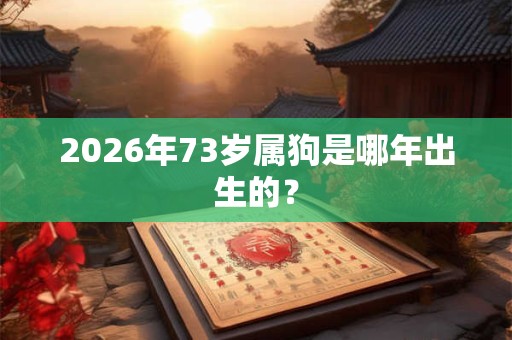 2026年73岁属狗是哪年出生的? 2026年73岁属狗是哪年出生的?