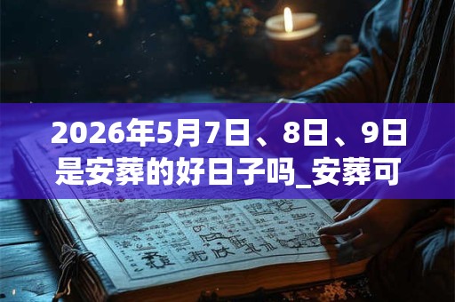 2026年5月7日、8日、9日是安葬的好日子吗_安葬可以吗