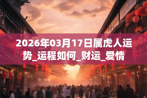 2026年03月17日属虎人运势_运程如何_财运_爱情 2026年03月17日属虎人运势_运程如何_财运_爱情