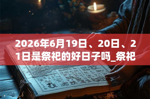 2026年6月19日、20日、21日是祭祀的好日子吗_祭祀可以吗
