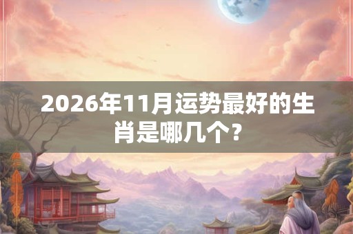 2026年11月运势最好的生肖是哪几个? 2026年11月运势最好的生肖是哪几个?