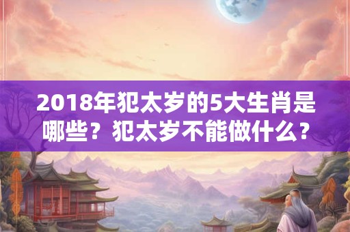 2018年犯太岁的5大生肖是哪些？犯太岁不能做什么？